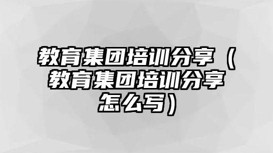 教育集團(tuán)培訓(xùn)分享（教育集團(tuán)培訓(xùn)分享怎么寫）