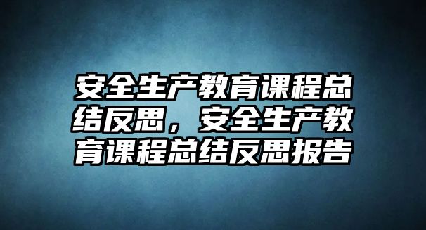 安全生產(chǎn)教育課程總結(jié)反思，安全生產(chǎn)教育課程總結(jié)反思報(bào)告