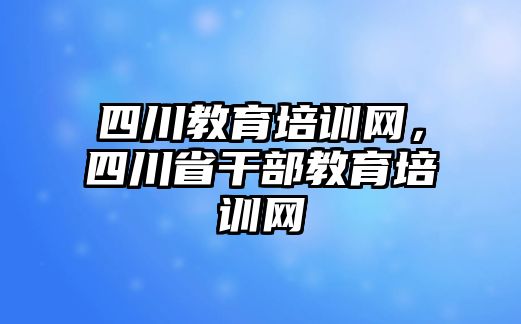 四川教育培訓(xùn)網(wǎng)，四川省干部教育培訓(xùn)網(wǎng)