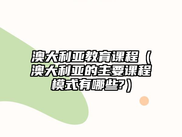 澳大利亞教育課程（澳大利亞的主要課程模式有哪些?）