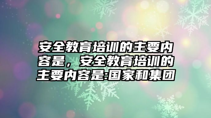 安全教育培訓的主要內(nèi)容是，安全教育培訓的主要內(nèi)容是:國家和集團