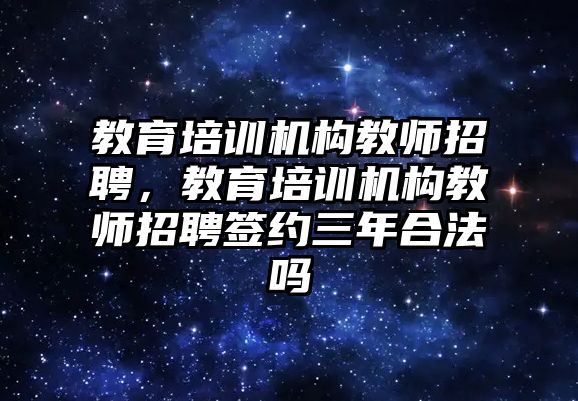 教育培訓(xùn)機構(gòu)教師招聘，教育培訓(xùn)機構(gòu)教師招聘簽約三年合法嗎