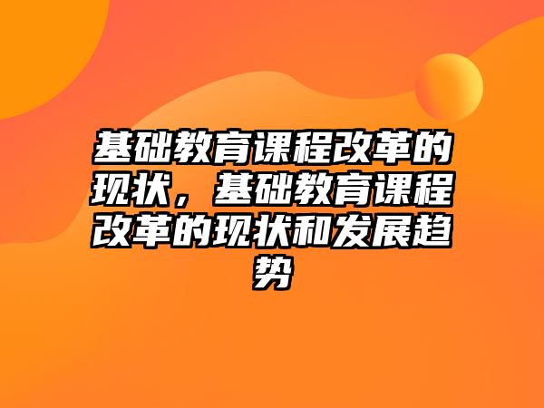 基礎教育課程改革的現狀，基礎教育課程改革的現狀和發(fā)展趨勢