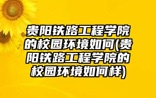 貴陽鐵路工程學(xué)院的校園環(huán)境如何(貴陽鐵路工程學(xué)院的校園環(huán)境如何樣)