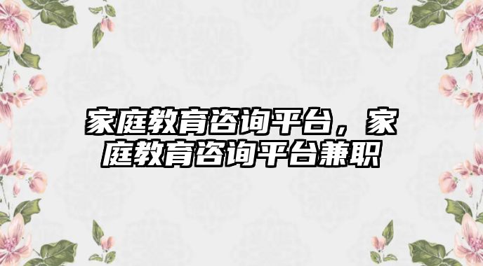 家庭教育咨詢平臺(tái)，家庭教育咨詢平臺(tái)兼職