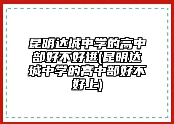 昆明達(dá)城中學(xué)的高中部好不好進(jìn)(昆明達(dá)城中學(xué)的高中部好不好上)