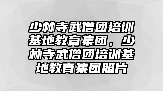 少林寺武僧團培訓(xùn)基地教育集團，少林寺武僧團培訓(xùn)基地教育集團照片