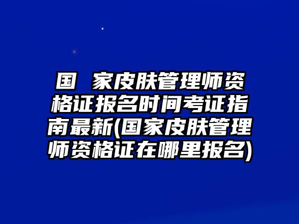 國 家皮膚管理師資格證報(bào)名時(shí)間考證指南最新(國家皮膚管理師資格證在哪里報(bào)名)