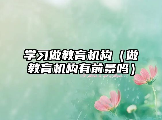 學習做教育機構（做教育機構有前景嗎）