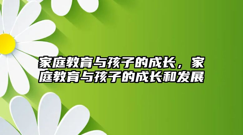 家庭教育與孩子的成長，家庭教育與孩子的成長和發(fā)展