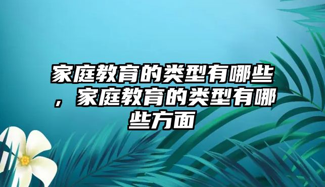 家庭教育的類型有哪些，家庭教育的類型有哪些方面