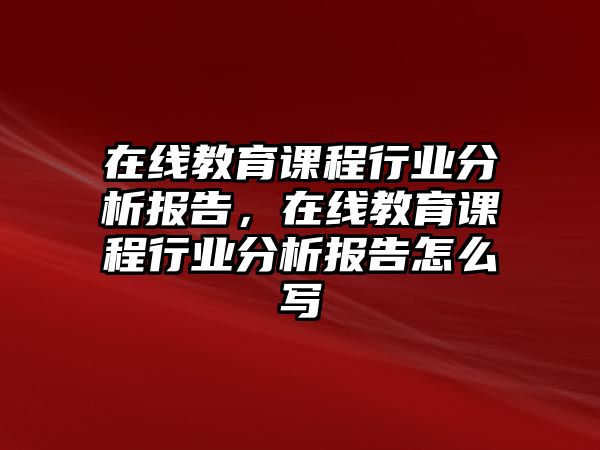 在線教育課程行業(yè)分析報(bào)告，在線教育課程行業(yè)分析報(bào)告怎么寫