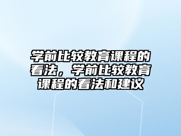 學(xué)前比較教育課程的看法，學(xué)前比較教育課程的看法和建議