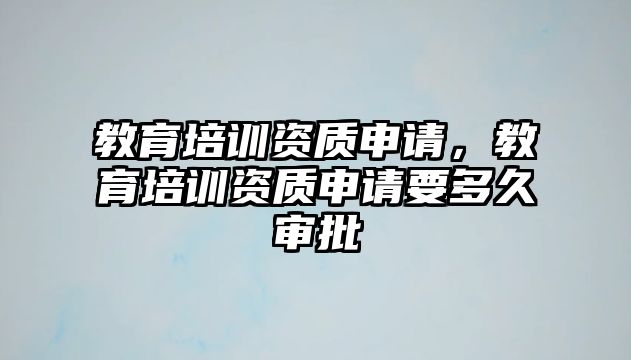 教育培訓資質(zhì)申請，教育培訓資質(zhì)申請要多久審批