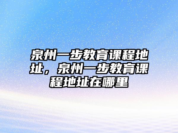 泉州一步教育課程地址，泉州一步教育課程地址在哪里