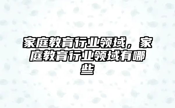 家庭教育行業(yè)領(lǐng)域，家庭教育行業(yè)領(lǐng)域有哪些