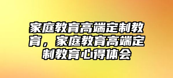 家庭教育高端定制教育，家庭教育高端定制教育心得體會