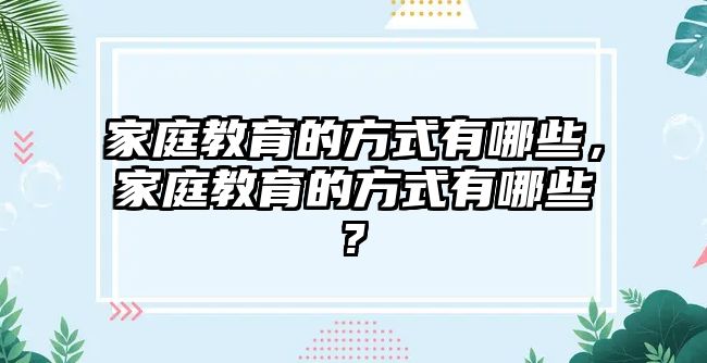 家庭教育的方式有哪些，家庭教育的方式有哪些?