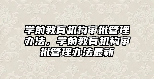 學前教育機構審批管理辦法，學前教育機構審批管理辦法最新