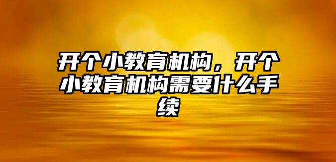 開個小教育機構(gòu)，開個小教育機構(gòu)需要什么手續(xù)