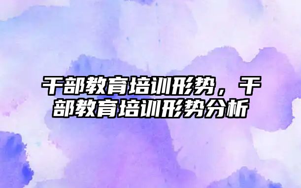 干部教育培訓形勢，干部教育培訓形勢分析