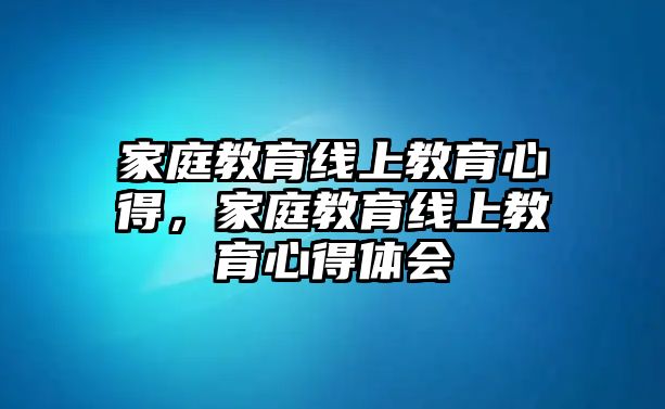 家庭教育線上教育心得，家庭教育線上教育心得體會(huì)