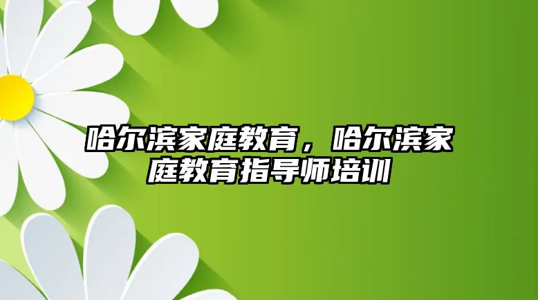 哈爾濱家庭教育，哈爾濱家庭教育指導(dǎo)師培訓(xùn)