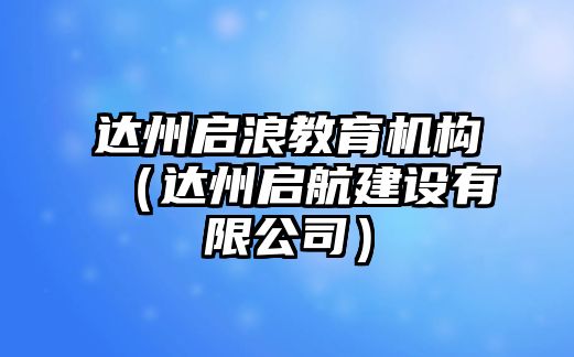 達(dá)州啟浪教育機(jī)構(gòu)（達(dá)州啟航建設(shè)有限公司）