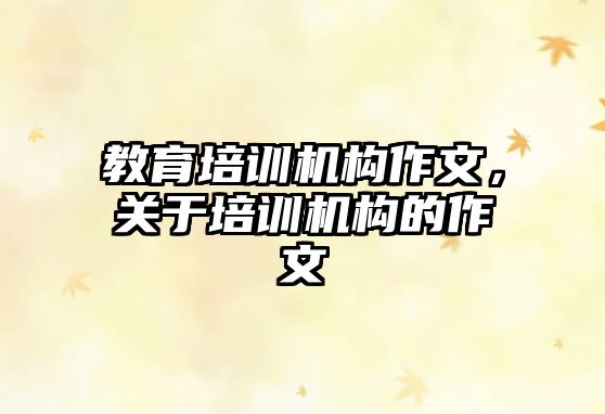 教育培訓(xùn)機構(gòu)作文，關(guān)于培訓(xùn)機構(gòu)的作文