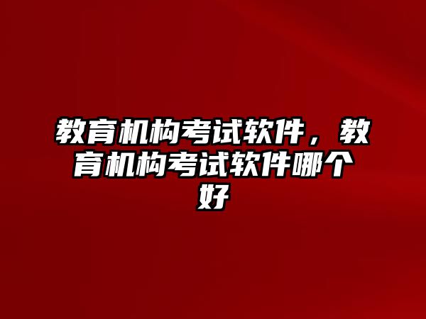 教育機(jī)構(gòu)考試軟件，教育機(jī)構(gòu)考試軟件哪個(gè)好