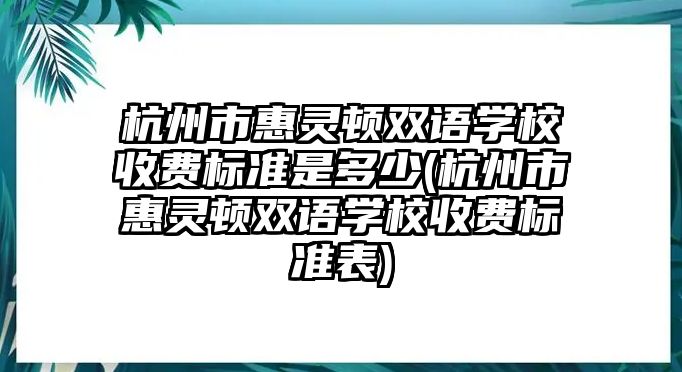 杭州市惠靈頓雙語學(xué)校收費標(biāo)準(zhǔn)是多少(杭州市惠靈頓雙語學(xué)校收費標(biāo)準(zhǔn)表)