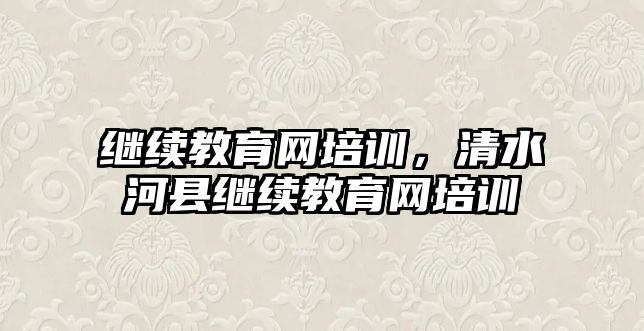 繼續(xù)教育網(wǎng)培訓，清水河縣繼續(xù)教育網(wǎng)培訓