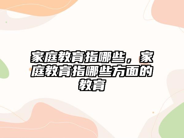 家庭教育指哪些，家庭教育指哪些方面的教育