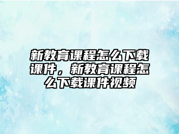 新教育課程怎么下載課件，新教育課程怎么下載課件視頻