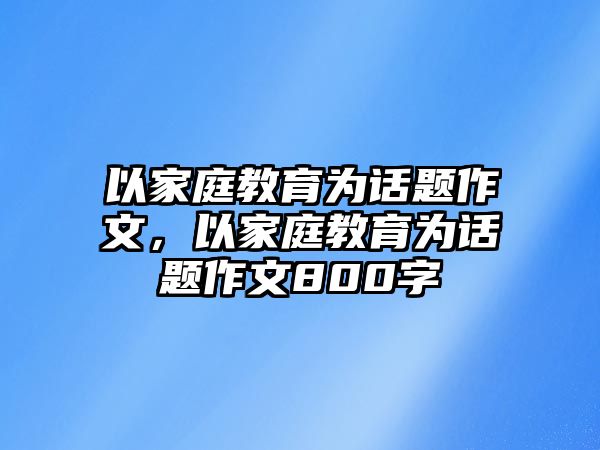 以家庭教育為話題作文，以家庭教育為話題作文800字