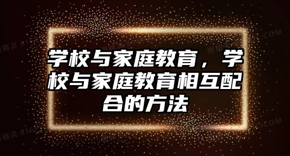 學校與家庭教育，學校與家庭教育相互配合的方法