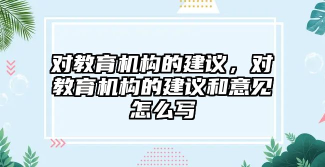 對教育機構的建議，對教育機構的建議和意見怎么寫