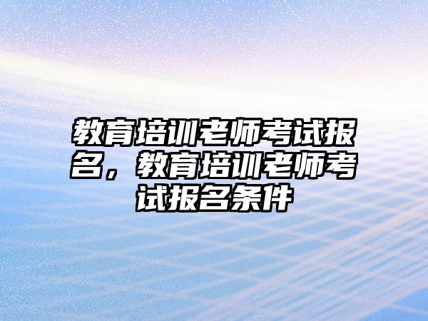 教育培訓(xùn)老師考試報(bào)名，教育培訓(xùn)老師考試報(bào)名條件