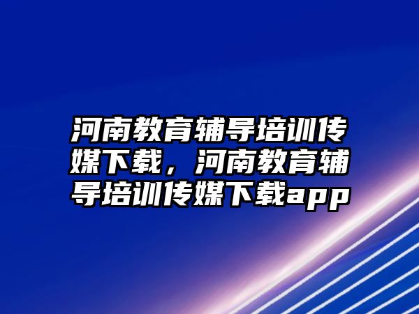 河南教育輔導培訓傳媒下載，河南教育輔導培訓傳媒下載app