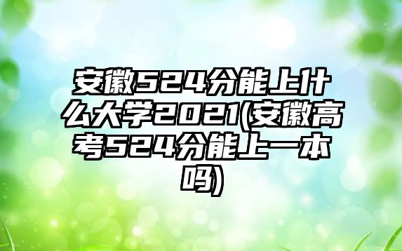 安徽524分能上什么大學(xué)2021(安徽高考524分能上一本嗎)