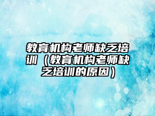 教育機(jī)構(gòu)老師缺乏培訓(xùn)（教育機(jī)構(gòu)老師缺乏培訓(xùn)的原因）