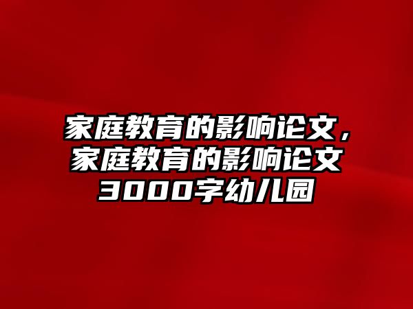 家庭教育的影響論文，家庭教育的影響論文3000字幼兒園