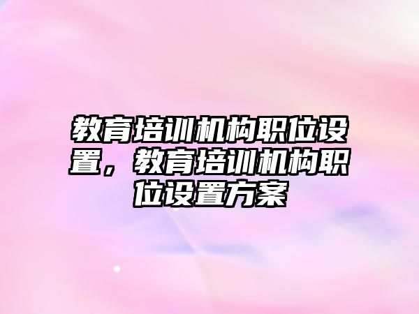 教育培訓機構(gòu)職位設(shè)置，教育培訓機構(gòu)職位設(shè)置方案