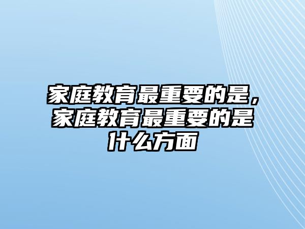 家庭教育最重要的是，家庭教育最重要的是什么方面