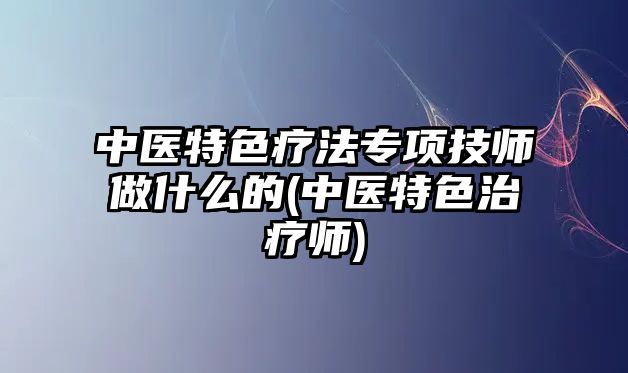 中醫(yī)特色療法專項技師做什么的(中醫(yī)特色治療師)