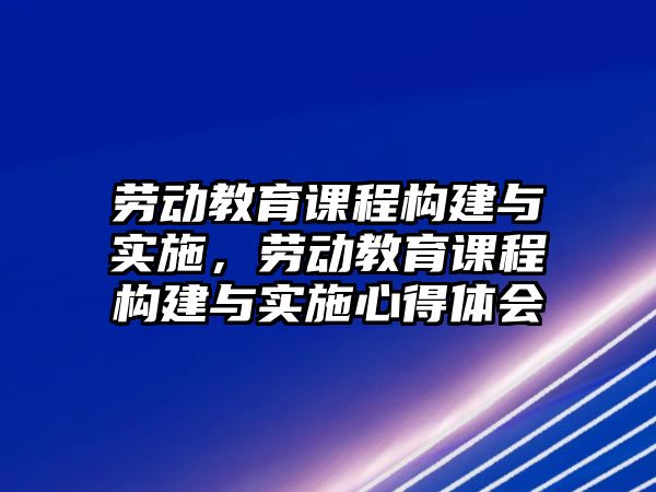 勞動教育課程構建與實施，勞動教育課程構建與實施心得體會