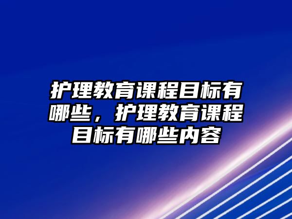 護(hù)理教育課程目標(biāo)有哪些，護(hù)理教育課程目標(biāo)有哪些內(nèi)容