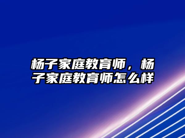 楊子家庭教育師，楊子家庭教育師怎么樣