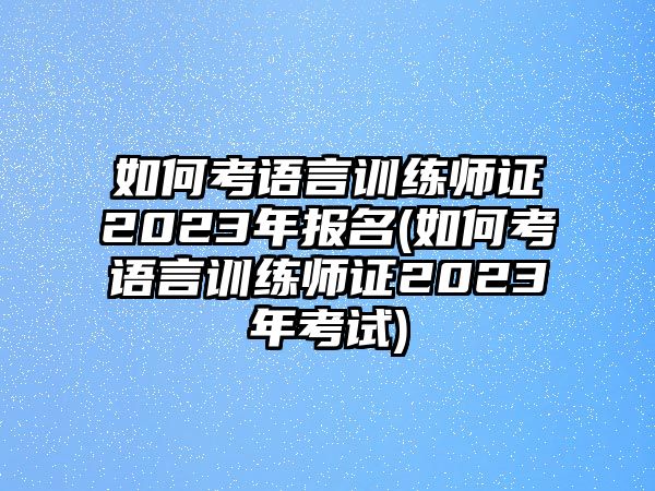 如何考語言訓練師證2023年報名(如何考語言訓練師證2023年考試)