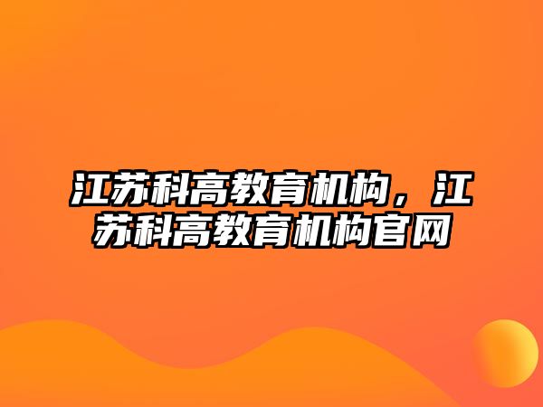 江蘇科高教育機構，江蘇科高教育機構官網